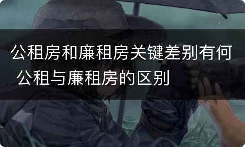 公租房和廉租房关键差别有何 公租与廉租房的区别