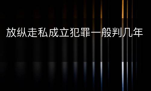 放纵走私成立犯罪一般判几年