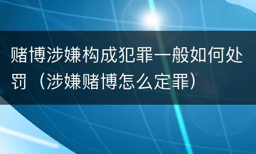 赌博涉嫌构成犯罪一般如何处罚（涉嫌赌博怎么定罪）