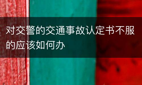 对交警的交通事故认定书不服的应该如何办