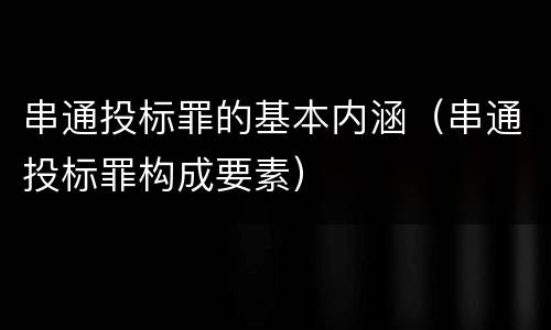 串通投标罪的基本内涵（串通投标罪构成要素）
