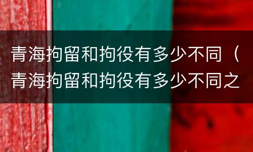 青海拘留和拘役有多少不同（青海拘留和拘役有多少不同之处）