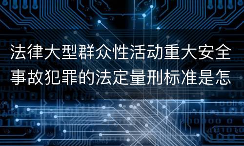 法律大型群众性活动重大安全事故犯罪的法定量刑标准是怎样的