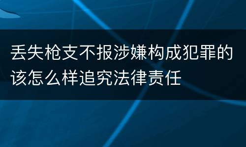 丢失枪支不报涉嫌构成犯罪的该怎么样追究法律责任