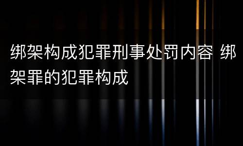 绑架构成犯罪刑事处罚内容 绑架罪的犯罪构成