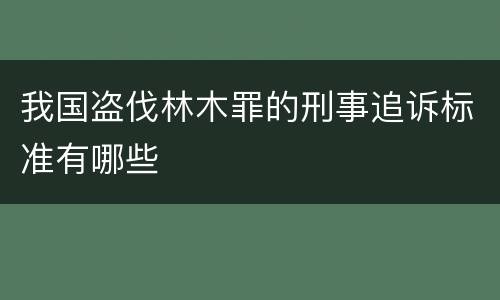 我国盗伐林木罪的刑事追诉标准有哪些