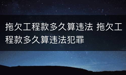 拖欠工程款多久算违法 拖欠工程款多久算违法犯罪
