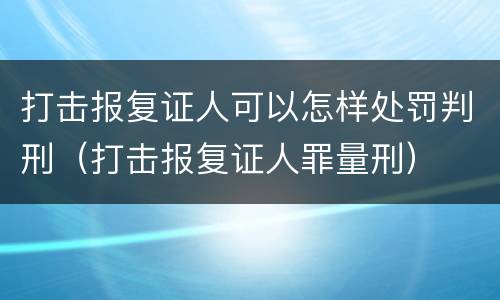 打击报复证人可以怎样处罚判刑（打击报复证人罪量刑）