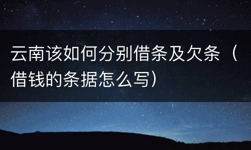 云南该如何分别借条及欠条（借钱的条据怎么写）