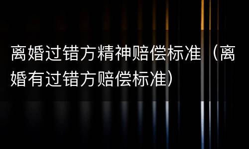 离婚过错方精神赔偿标准（离婚有过错方赔偿标准）
