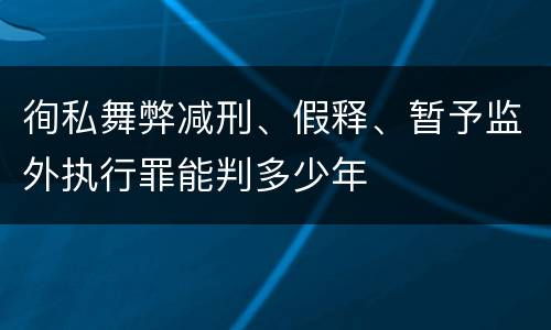 徇私舞弊减刑、假释、暂予监外执行罪能判多少年