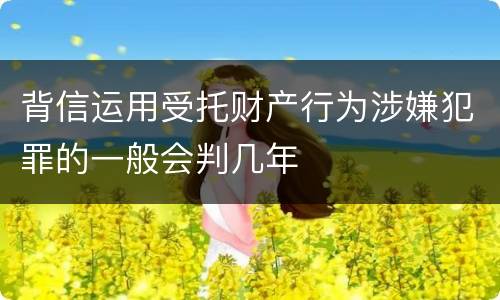 背信运用受托财产行为涉嫌犯罪的一般会判几年