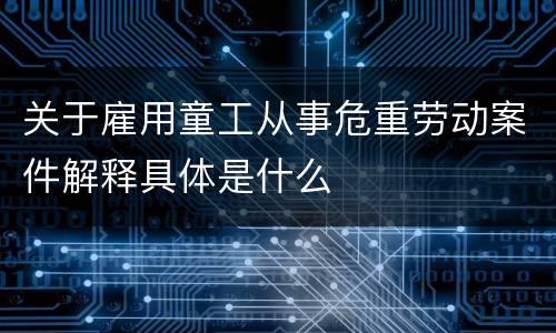 关于雇用童工从事危重劳动案件解释具体是什么