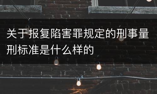 关于报复陷害罪规定的刑事量刑标准是什么样的