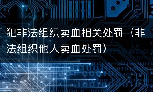 犯非法组织卖血相关处罚（非法组织他人卖血处罚）