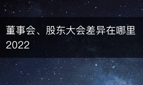 董事会、股东大会差异在哪里2022