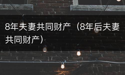 8年夫妻共同财产（8年后夫妻共同财产）
