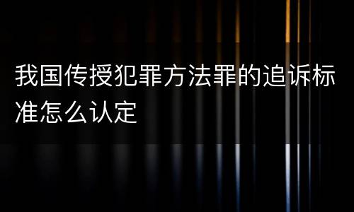 我国传授犯罪方法罪的追诉标准怎么认定