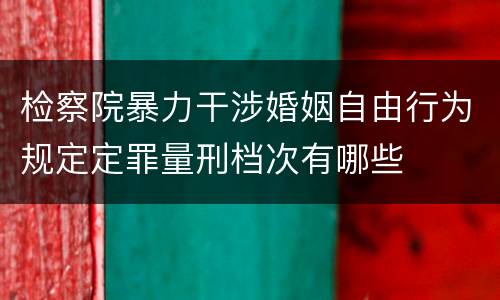 检察院暴力干涉婚姻自由行为规定定罪量刑档次有哪些