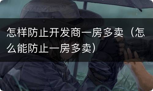 怎样防止开发商一房多卖（怎么能防止一房多卖）