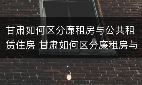 甘肃如何区分廉租房与公共租赁住房 甘肃如何区分廉租房与公共租赁住房呢