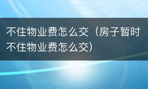不住物业费怎么交（房子暂时不住物业费怎么交）