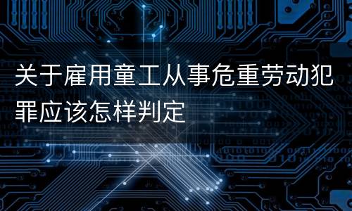 关于雇用童工从事危重劳动犯罪应该怎样判定