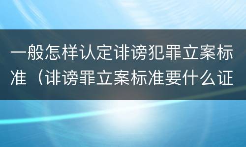 一般怎样认定诽谤犯罪立案标准（诽谤罪立案标准要什么证据）