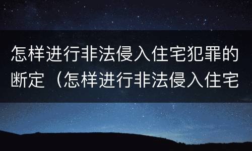 怎样进行非法侵入住宅犯罪的断定（怎样进行非法侵入住宅犯罪的断定工作）