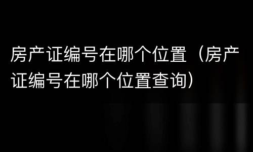 房产证编号在哪个位置（房产证编号在哪个位置查询）