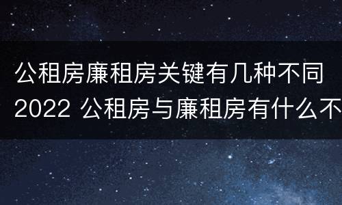公租房廉租房关键有几种不同2022 公租房与廉租房有什么不同