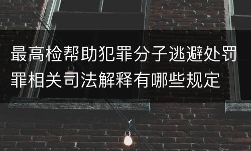 最高检帮助犯罪分子逃避处罚罪相关司法解释有哪些规定