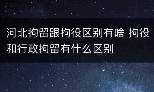 河北拘留跟拘役区别有啥 拘役和行政拘留有什么区别