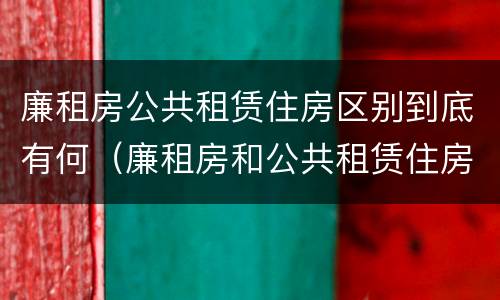 廉租房公共租赁住房区别到底有何（廉租房和公共租赁住房的区别）