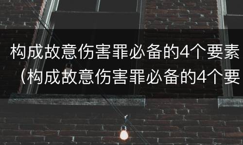 构成故意伤害罪必备的4个要素（构成故意伤害罪必备的4个要素是什么）