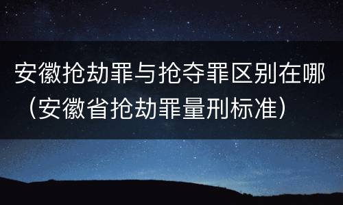 安徽抢劫罪与抢夺罪区别在哪（安徽省抢劫罪量刑标准）