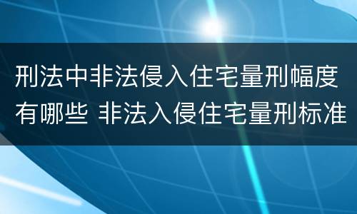 刑法中非法侵入住宅量刑幅度有哪些 非法入侵住宅量刑标准