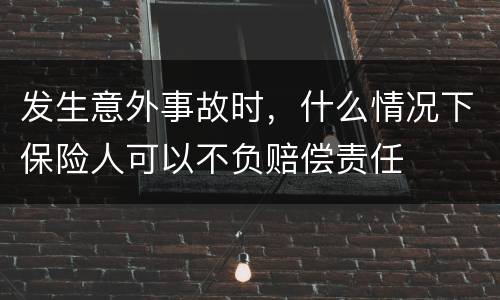 发生意外事故时，什么情况下保险人可以不负赔偿责任
