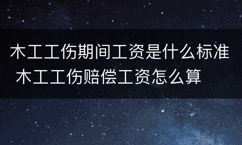 木工工伤期间工资是什么标准 木工工伤赔偿工资怎么算