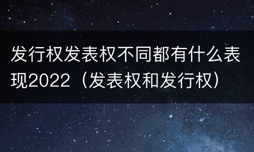 发行权发表权不同都有什么表现2022（发表权和发行权）
