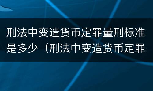 刑法中变造货币定罪量刑标准是多少（刑法中变造货币定罪量刑标准是多少）