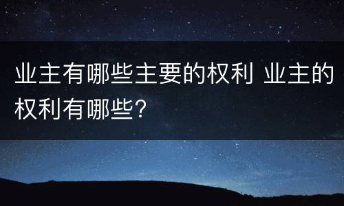 业主有哪些主要的权利 业主的权利有哪些?