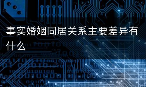 事实婚姻同居关系主要差异有什么