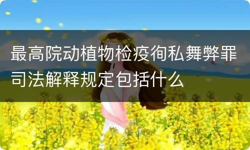 最高院动植物检疫徇私舞弊罪司法解释规定包括什么