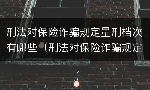刑法对保险诈骗规定量刑档次有哪些（刑法对保险诈骗规定量刑档次有哪些处罚）