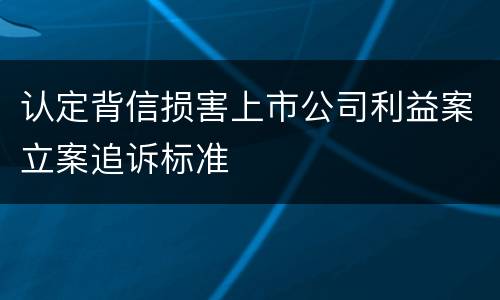 认定背信损害上市公司利益案立案追诉标准