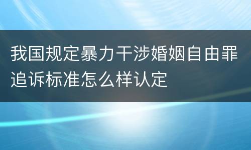 我国规定暴力干涉婚姻自由罪追诉标准怎么样认定