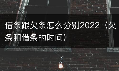 借条跟欠条怎么分别2022（欠条和借条的时间）