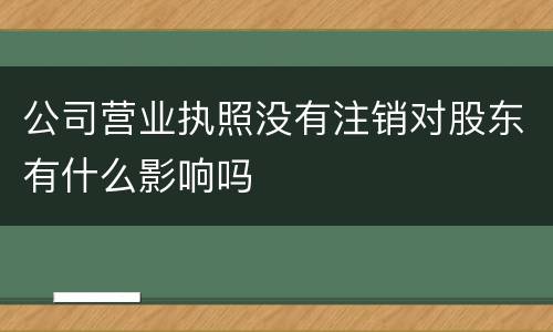 公司营业执照没有注销对股东有什么影响吗