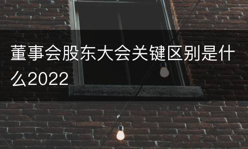 董事会股东大会关键区别是什么2022